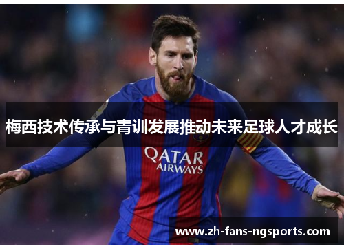 梅西技术传承与青训发展推动未来足球人才成长