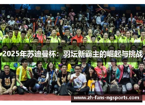 2025年苏迪曼杯：羽坛新霸主的崛起与挑战