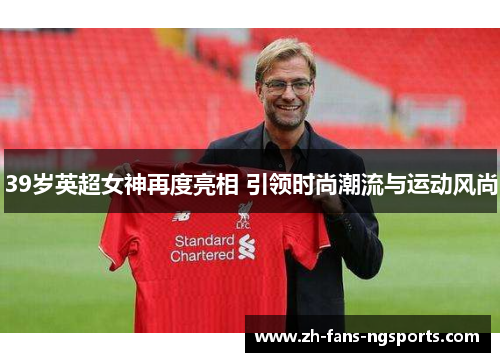 39岁英超女神再度亮相 引领时尚潮流与运动风尚