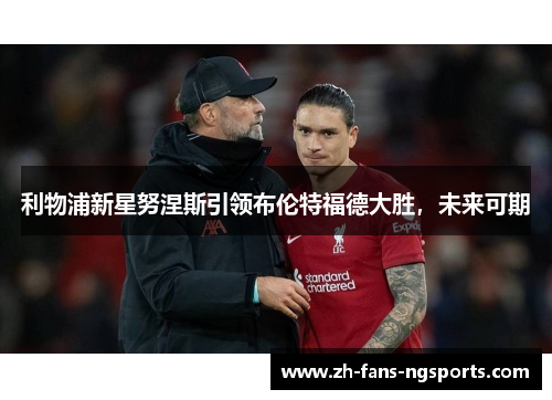 利物浦新星努涅斯引领布伦特福德大胜，未来可期