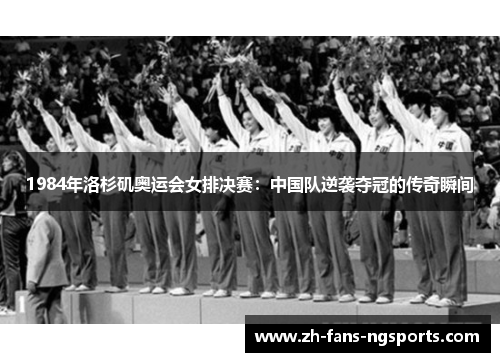 1984年洛杉矶奥运会女排决赛：中国队逆袭夺冠的传奇瞬间